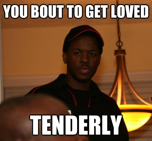 you bout to get loved  tenderly 
  