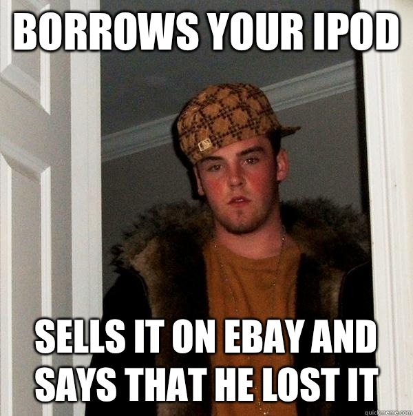 Borrows your iPod  Sells it on eBay and says that he lost it  Scumbag Steve