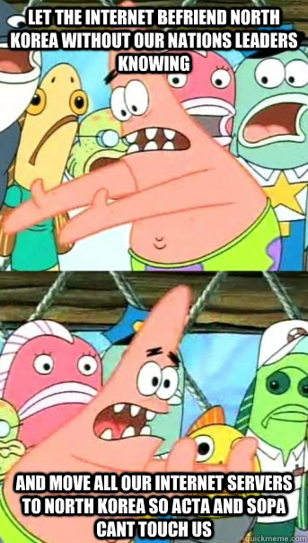 Let the internet befriend north korea without our nations leaders knowing and move all our internet servers to north korea so acta and sopa cant touch us  Push it somewhere else Patrick