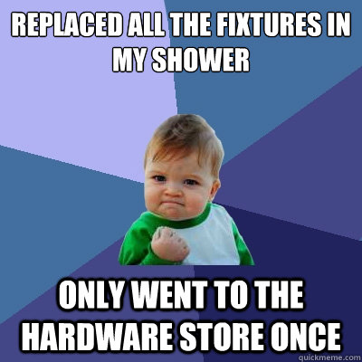 replaced all the fixtures in
my shower  only went to the hardware store once - replaced all the fixtures in
my shower  only went to the hardware store once  Success Kid