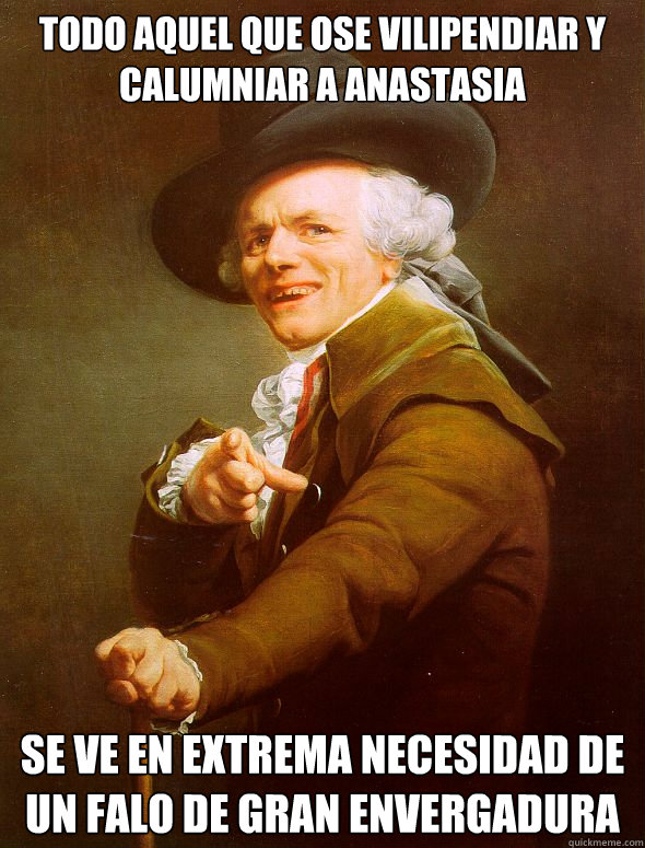 todo aquel que ose vilipendiar y calumniar a anastasia se ve en extrema necesidad de un falo de gran envergadura - todo aquel que ose vilipendiar y calumniar a anastasia se ve en extrema necesidad de un falo de gran envergadura  Joseph Ducreux