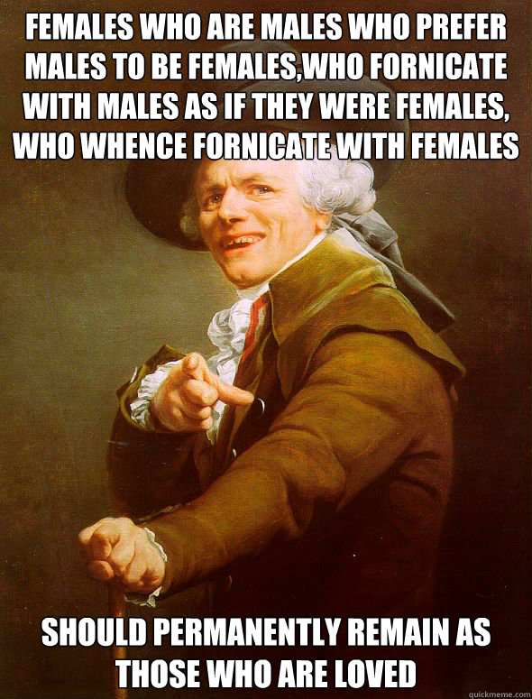 Females who are males who prefer males to be females,who fornicate with males as if they were females, who whence fornicate with females should permanently remain as those who are loved  Joseph Ducreux