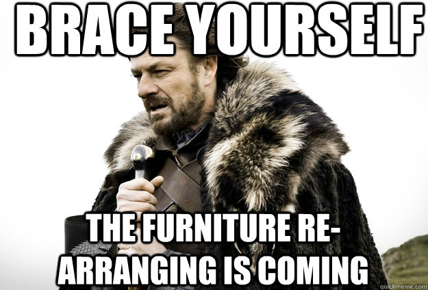 Brace Yourself  the furniture re-arranging is coming  Tea break Ned Stark