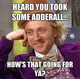 Heard you took some adderall... How's that going for ya?  Condescending Wonka