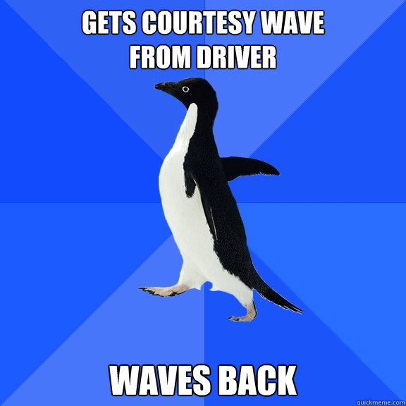 gets courtesy wave
from driver waves back  Socially Awkward Penguin