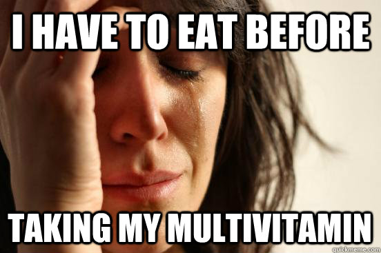 I HAVE TO EAT BEFORE TAKING MY MULTIVITAMIN  First World Problems