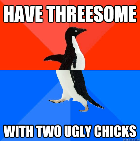 Have threesome With two ugly chicks  Socially Awesome Awkward Penguin
