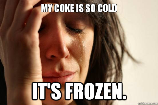 My Coke is so cold it's frozen.  First World Problems