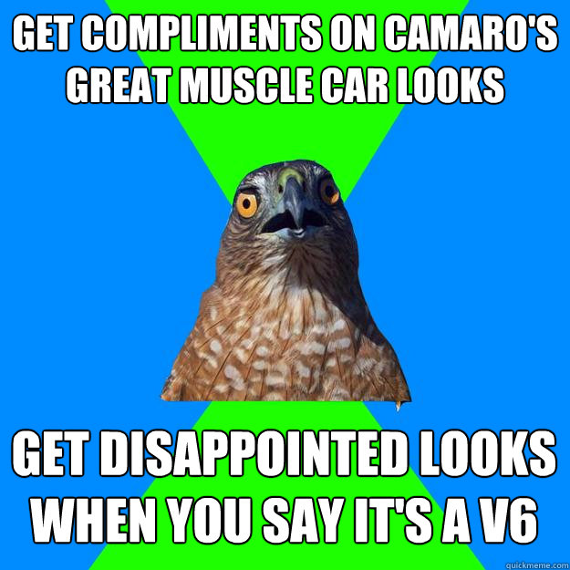 get compliments on camaro's great muscle car looks get disappointed looks when you say it's a v6  Hawkward