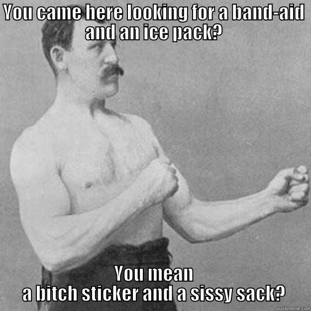bitch sticker - YOU CAME HERE LOOKING FOR A BAND-AID AND AN ICE PACK? YOU MEAN A BITCH STICKER AND A SISSY SACK? overly manly man