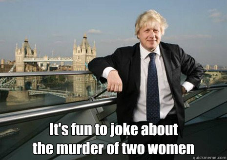  It's fun to joke about
the murder of two women -  It's fun to joke about
the murder of two women  Boris Johnson