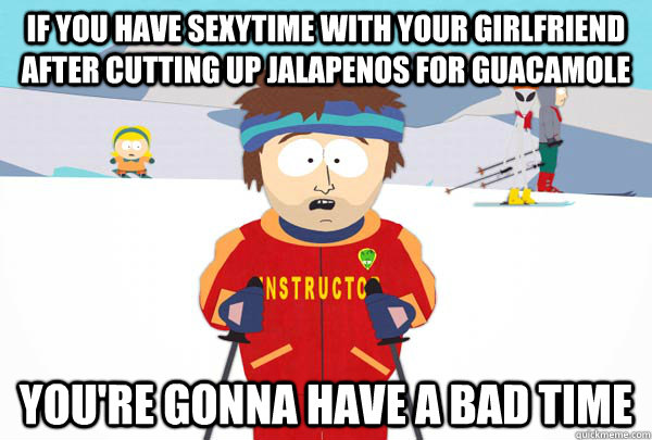 If you have sexytime with your girlfriend after cutting up jalapenos for guacamole You're gonna have a bad time  Super Cool Ski Instructor
