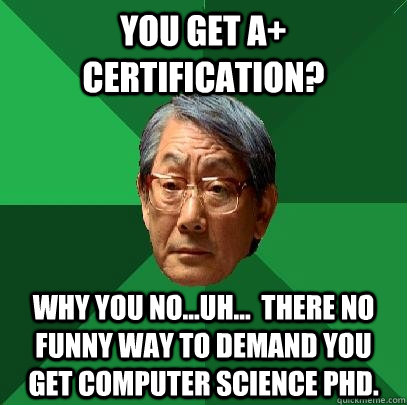 you get a+ certification? why you no...uh...  there no funny way to demand you get computer science phd. - you get a+ certification? why you no...uh...  there no funny way to demand you get computer science phd.  High Expectations Asian Father