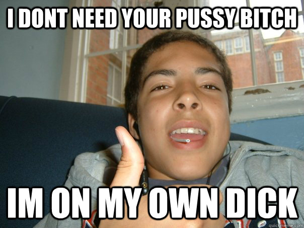 I dont need your pussy bitch  im on my own dick - I dont need your pussy bitch  im on my own dick  chat up line rak