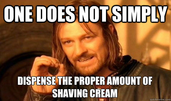 ONE DOES NOT SIMPLY DISPENSE THE PROPER AMOUNT OF SHAVING CREAM - ONE DOES NOT SIMPLY DISPENSE THE PROPER AMOUNT OF SHAVING CREAM  One Does Not Simply