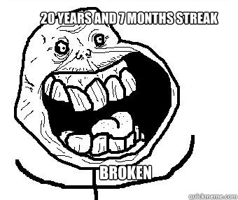 20 years and 7 months streak broken  - 20 years and 7 months streak broken   Forever alone happy