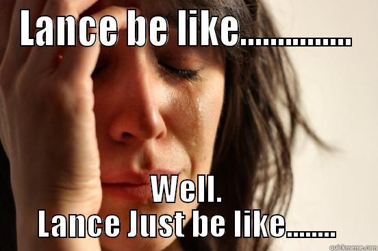 LANCE BE LIKE............... WELL. LANCE JUST BE LIKE........ First World Problems
