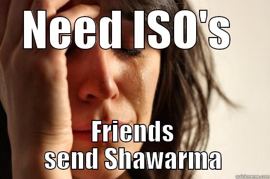 NEED ISO'S  FRIENDS SEND SHAWARMA First World Problems