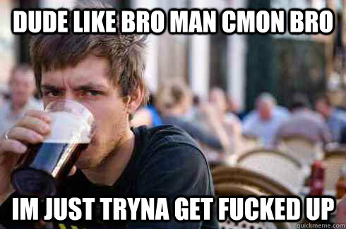 dude like bro man cmon bro im just tryna get fucked up  Lazy College Senior