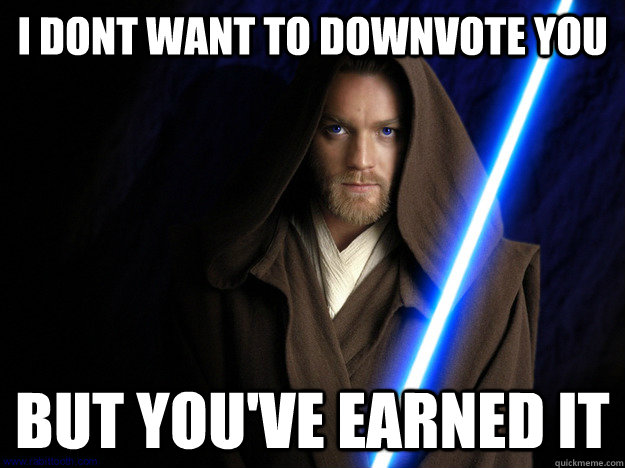 I DONT WANT TO DOWNVOTE YOU BUT YOU'VE EARNED IT - I DONT WANT TO DOWNVOTE YOU BUT YOU'VE EARNED IT  Downvoting Kenobi