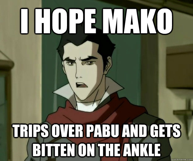 I hope mako trips over Pabu and gets bitten on the ankle  i hope mako