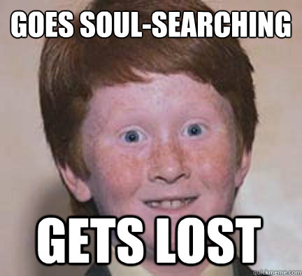 goes soul-searching
 gets lost  Over Confident Ginger