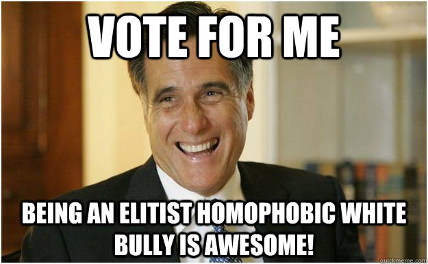vote for me being an elitist homophobic white bully is awesome!  Mitt Romney