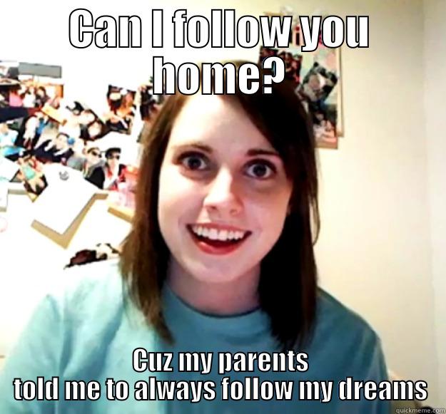 CAN I FOLLOW YOU HOME? CUZ MY PARENTS TOLD ME TO ALWAYS FOLLOW MY DREAMS Overly Attached Girlfriend