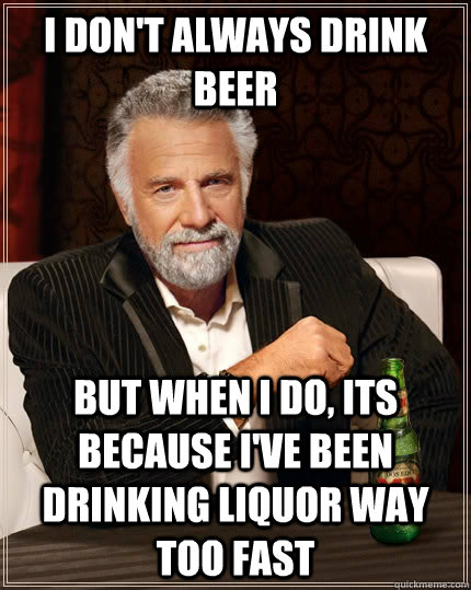I don't always drink beer but when i do, its because I've been drinking liquor way too fast  The Most Interesting Man In The World
