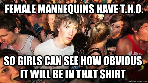 Female mannequins have t.h.o. So girls can see how obvious it will be in that shirt  Sudden Clarity Clarence