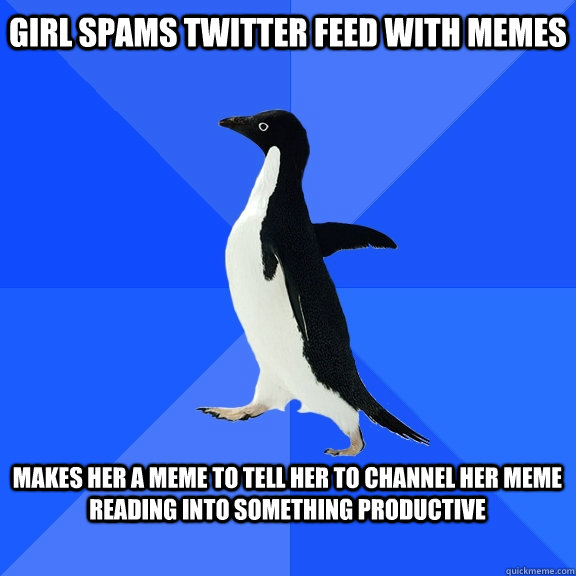 Girl spams twitter feed with memes  Makes her a meme to tell her to channel her meme reading into something productive   Socially Awkward Penguin