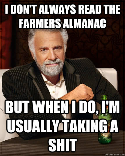 I don't always read the farmers almanac  but when I do, I'm usually taking a shit  The Most Interesting Man In The World