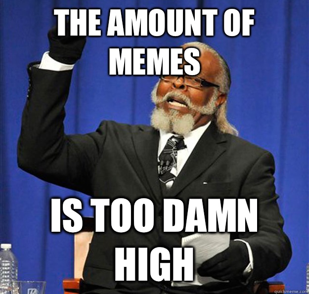 The amount of memes Is too damn high  Jimmy McMillan