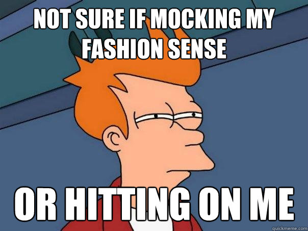 Not sure if mocking my fashion sense or hitting on me  Futurama Fry