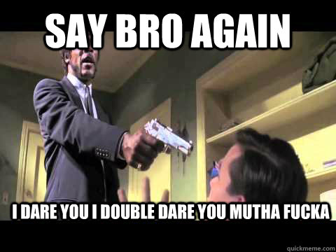 SAY BRO AGAIN I DARE YOU I DOUBLE DARE YOU MUTHA FUCKA  