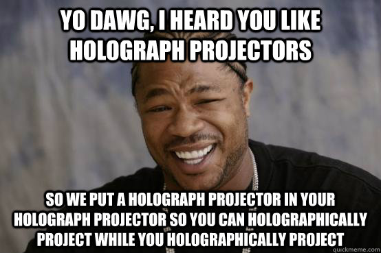 Yo Dawg, I heard you like Holograph Projectors So we put a Holograph Projector In your Holograph Projector so you can Holographically Project while you Holographically Project  YO DAWG
