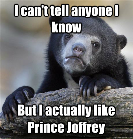 I can't tell anyone I know But I actually like Prince Joffrey  Confession Bear