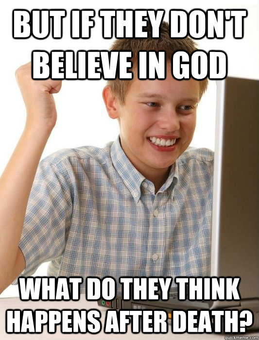 But if they don't believe in god what do they think happens after death?  First Day on the Internet Kid
