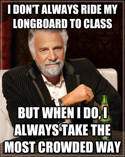 I don't always ride my longboard to class but when I do, I always take the most crowded way  The Most Interesting Man In The World