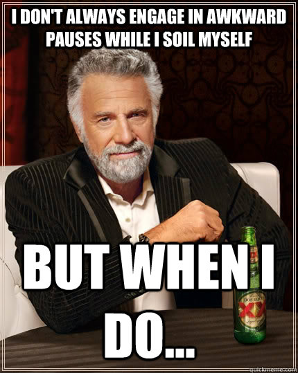 I don't always engage in awkward pauses while I soil myself but when I do...  The Most Interesting Man In The World