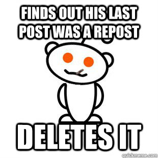 finds out his last post was a repost deletes it  Good Guy Redditor