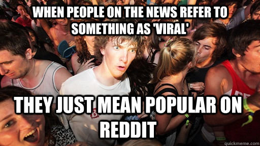 When people on the news refer to something as 'viral' they just mean popular on reddit  Sudden Clarity Clarence
