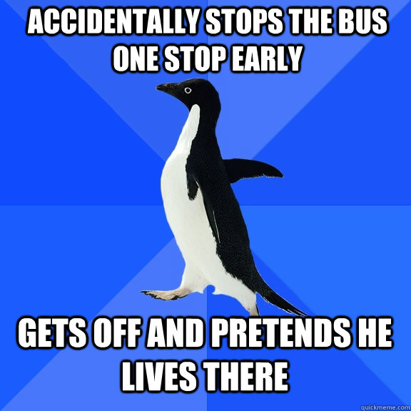 Accidentally stops the bus one stop early Gets off and pretends he lives there  Socially Awkward Penguin
