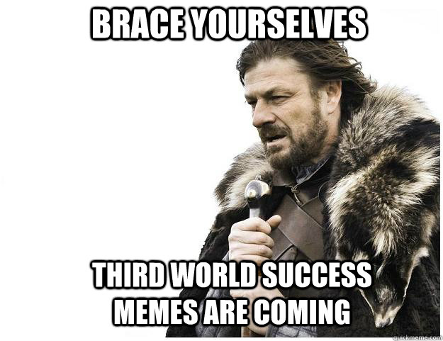 Brace yourselves Third World Success Memes are coming  Imminent Ned