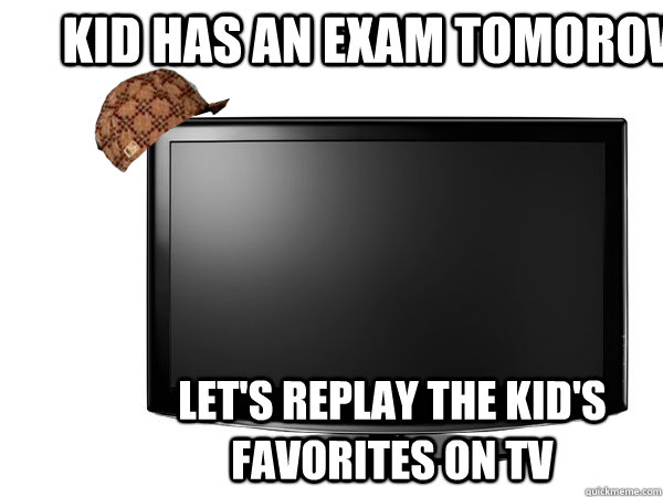 Kid has an exam tomorow let's replay the kid's favorites on tv - Kid has an exam tomorow let's replay the kid's favorites on tv  Scumbag TV