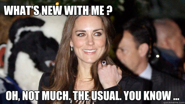 WHAT'S NEW WITH ME ? Oh, not much. The usual. you know ...  Kate Middleton