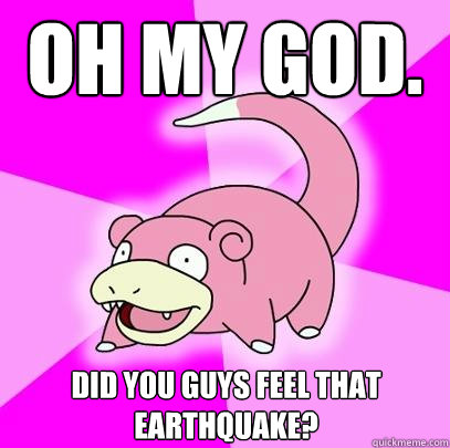OH MY GOD. Did you guys feel that earthquake?  Slowpoke