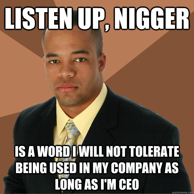 listen up, nigger is a word i will not tolerate being used in my company as long as i'm ceo - listen up, nigger is a word i will not tolerate being used in my company as long as i'm ceo  Successful Black Man