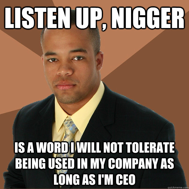 listen up, nigger is a word i will not tolerate being used in my company as long as i'm ceo  Successful Black Man