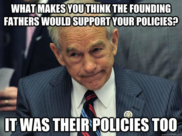 what makes you think the founding fathers would support your policies? it was their policies too  